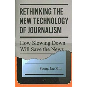 Rethinking the New Technology of Journalism. How Slowing Down Will Save the News, Paperback - Seong Jae Min imagine