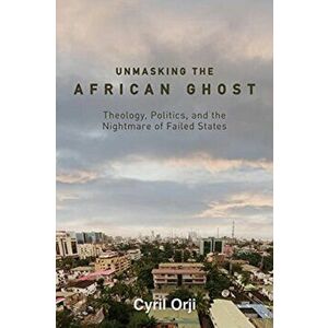 Unmasking the African Ghost. Theology, Politics, and the Nightmare of Failed States, Hardback - Cyril Orji imagine