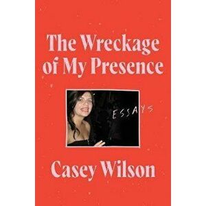 The Wreckage of My Presence. Essays, Paperback - Casey Wilson imagine