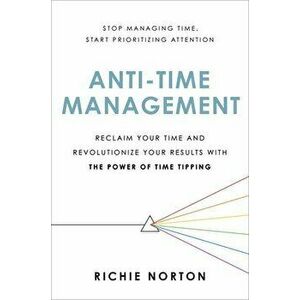 Anti-Time Management. Reclaim Your Time and Revolutionize Your Results with the Power of Time Tipping, Hardback - Richie Norton imagine