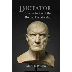 Dictator. The Evolution of the Roman Dictatorship, Hardback - Mark Wilson imagine