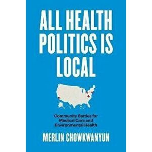 All Health Politics Is Local. Community Battles for Medical Care and Environmental Health, Paperback - Merlin Chowkwanyun imagine