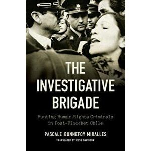 The Investigative Brigade. Hunting Human Rights Criminals in Post-Pinochet Chile, Paperback - Pascale Bonnefoy Miralles imagine
