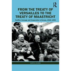 From the Treaty of Versailles to the Treaty of Maastricht. Conflict, Carnage And Cooperation In Europe, 1918 - 1993, Paperback - Martin Holmes imagine