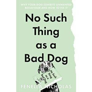 No Such Thing as a Bad Dog. Why Your Dog Exhibits Unwanted Behaviour and How to Fix it, Paperback - Fenella Nicholas imagine