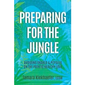 Preparing for the Jungle. Avoiding Snakes & Pitfalls on the Path to Healthy Love, Paperback - LCSW, Tamara Kiekhaefer imagine