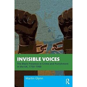 Invisible Voices. The Black Presence in Crime and Punishment in the UK, 1750-1900, Paperback - Martin Glynn imagine