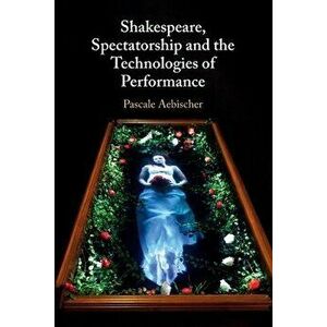 Shakespeare, Spectatorship and the Technologies of Performance, Paperback - *** imagine