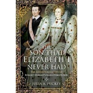 The Son that Elizabeth I Never Had. The Adventurous Life of Robert Dudley s Illegitimate Son, Hardback - Julia A Hickey imagine