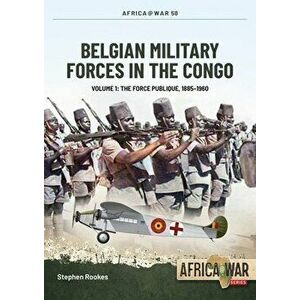 Belgian Military Forces in the Congo Volume 1. The Force Publique, 1885-1960, Paperback - Stephen Rookes imagine