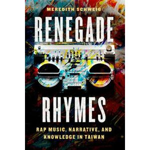 Renegade Rhymes. Rap Music, Narrative, and Knowledge in Taiwan, Paperback - Meredith Schweig imagine