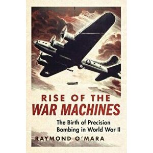 Rise of the War Machines. The Birth of Precision Bombing in World War II, Hardback - Raymond P. O'Mara imagine