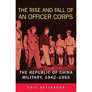 The Rise and Fall of an Officer Corps. The Republic of China Military, 1942-1955, Paperback - Eric Setzekorn imagine