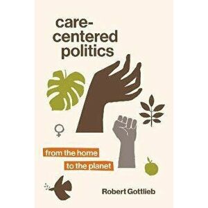 Care-Centered Politics. From the Home to the Planet, Paperback - Robert Gottlieb imagine