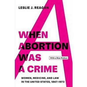 When Abortion Was a Crime. Women, Medicine, and Law in the United States, 1867-1973, with a New Preface, Paperback - Leslie J. Reagan imagine