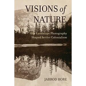 Visions of Nature. How Landscape Photography Shaped Settler Colonialism, Paperback - Dr. Jarrod Hore imagine