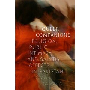 Queer Companions. Religion, Public Intimacy, and Saintly Affects in Pakistan, Paperback - Omar Kasmani imagine
