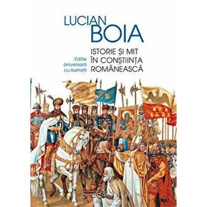 Istorie si mit in constiinta romaneasca. Editie aniversara cu ilustratii - Lucian Boia imagine