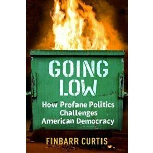Going Low. How Profane Politics Challenges American Democracy, Paperback - Finbarr Curtis imagine
