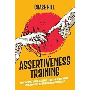 Assertiveness Training: How to Stand Up for Yourself, Boost Your Confidence, and Improve Assertive Communication Skills - Chase Hill imagine