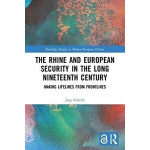 The Rhine and European Security in the Long Nineteenth Century. Making Lifelines from Frontlines, Paperback - Joep Schenk imagine