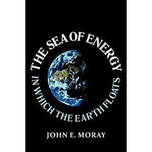 The Sea of Energy in Which the Earth Floats, Paperback - John E. Moray imagine