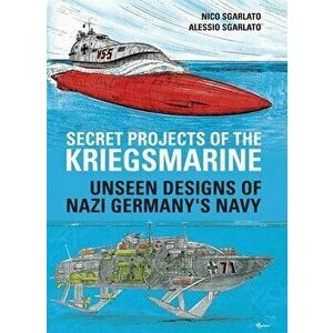 Secret Projects of the Kriegsmarine. Unseen Designs of Nazi Germany's Navy, Hardback - Alessio Sgarlato imagine