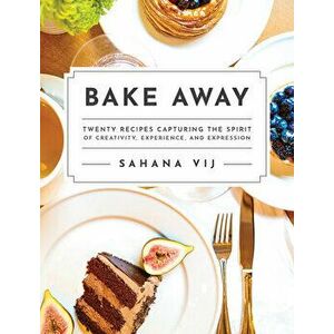 Bake Away: Twenty Recipes Capturing the Spirit of Creativity, Experience, and Expression, Hardcover - Sahana Vij imagine