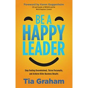 Be a Happy Leader: Stop Feeling Overwhelmed, Thrive Personally, and Achieve Killer Business Results, Paperback - Tia Graham imagine