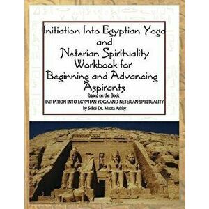 Initiation into Egyptian Yoga and Neterian Spirituality: A Workbook For Beginners and Advancing Aspirants, Paperback - Muata Ashby imagine
