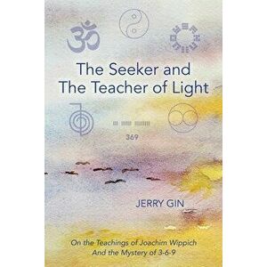 The Seeker and The Teacher of Light: On the Teachings of Joachim Wippich and the Mystery of 3-6-9, Paperback - Jerry Gin imagine