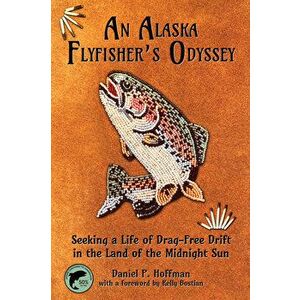 An Alaska Flyfisher's Odyssey: Pursuing a Life of Drag-Free Drift in the Land of the Midnight Sun, Paperback - Daniel Hoffman imagine