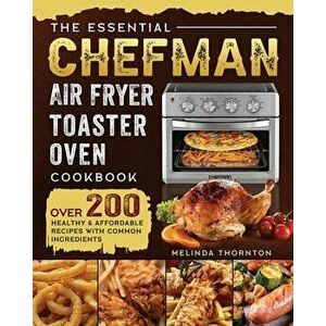 The Essential Chefman Air Fryer Toaster Oven Cookbook: Over 200 Healthy & Affordable Recipes with Common Ingredients - Melinda Thornton imagine