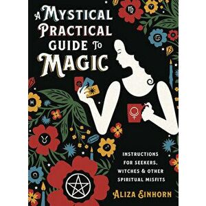 A Mystical Practical Guide to Magic: Instructions for Seekers, Witches & Other Spiritual Misfits, Hardcover - Aliza Einhorn imagine