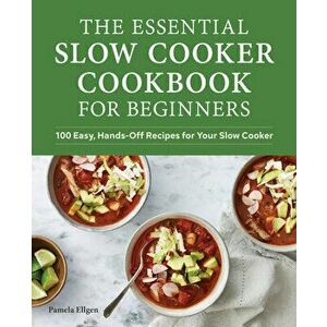 The Essential Slow Cooker Cookbook for Beginners: 100 Easy, Hands-Off Recipes for Your Slow Cooker, Paperback - Pamela Ellgen imagine