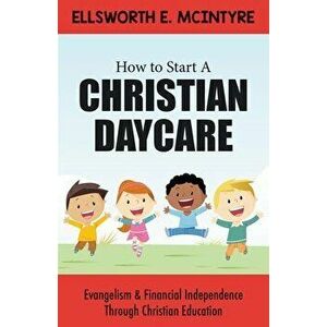 How to Start a Christian Daycare: Evangelism & Financial Independence Through Christian Education, Paperback - Ellsworth E. McIntyre imagine