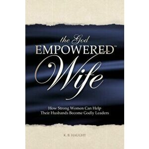 The God Empowered Wife: How Strong Women Can Help Their Husbands Become Godly Leaders, Paperback - K. B. Haught imagine
