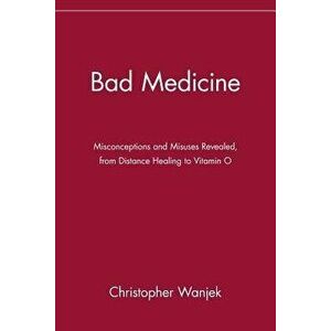 Bad Medicine: Misconceptions and Misuses Revealed, from Distance Healing to Vitamin O, Paperback - Christopher Wanjek imagine