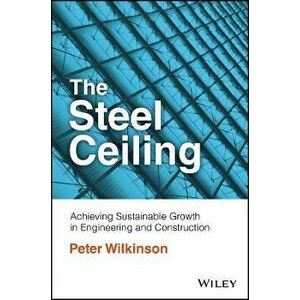 The Steel Ceiling - Achieving Sustainable Growth in Engineering and Construction, Paperback - P Wilkinson imagine