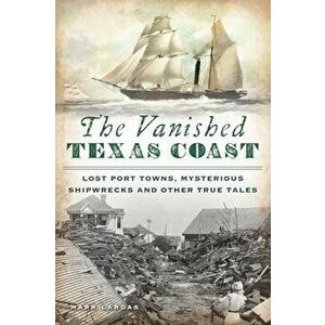 The Vanished Texas Coast: Lost Port Towns, Mysterious Shipwrecks and Other True Tales, Paperback - Mark Lardas imagine