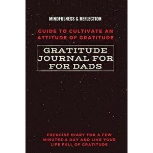 Gratitude Journal for Dads Guide to cultivate an Attitude of Gratitude Mindfulness & Reflection Exercise Diary for a Few Minutes a Day and Live Your L imagine