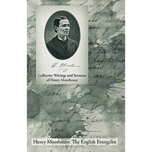 Collective Writings and Sermons of Henry Moorhouse, Paperback - Henry Moorhouse imagine