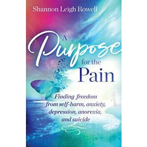 A A Purpose for the Pain: Finding Freedom from Self-Harm, Anxiety, Depression, Anorexia, and Suicide, Paperback - Shannon Rowell imagine