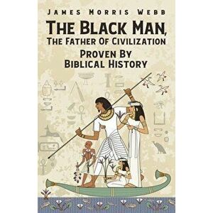The Black Man, The Father Of Civilization Proven By Biblical History, Paperback - James M. Webb imagine