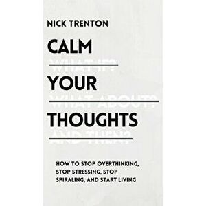 Calm Your Thoughts: Stop Overthinking, Stop Stressing, Stop Spiraling, and Start Living, Hardcover - Nick Trenton imagine