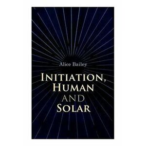 Initiation, Human and Solar: A Treatise on Theosophy and Esotericism, Paperback - Alice Bailey imagine