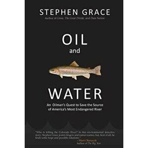 Oil and Water: An Oilman's Quest to Save the Source of America's Most Endangered River, Paperback - Stephen Grace imagine