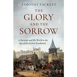 The Glory and the Sorrow: A Parisian and His World in the Age of the French Revolution, Hardcover - Timothy Tackett imagine