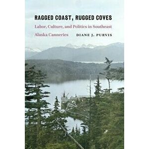 Ragged Coast, Rugged Coves: Labor, Culture, and Politics in Southeast Alaska Canneries, Paperback - Diane J. Purvis imagine