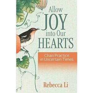 Allow Joy into Our Hearts: Chan Practice in Uncertain Times, Paperback - Rebecca Li imagine